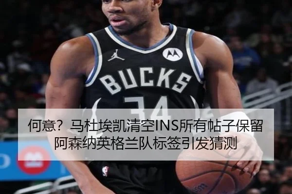 何意？马杜埃凯清空INS所有帖子保留阿森纳英格兰队标签引发猜测